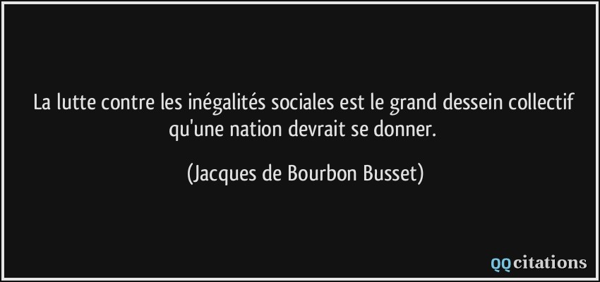 La lutte contre les inégalités sociales est le grand dessein collectif qu'une nation devrait se donner.  - Jacques de Bourbon Busset