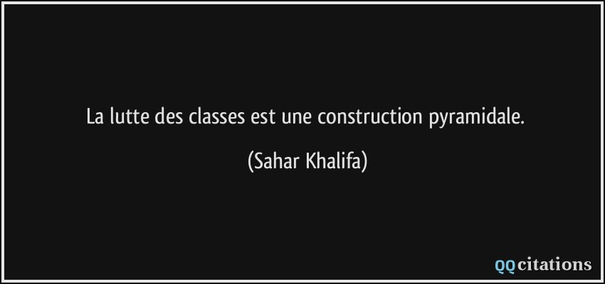 La lutte des classes est une construction pyramidale.  - Sahar Khalifa