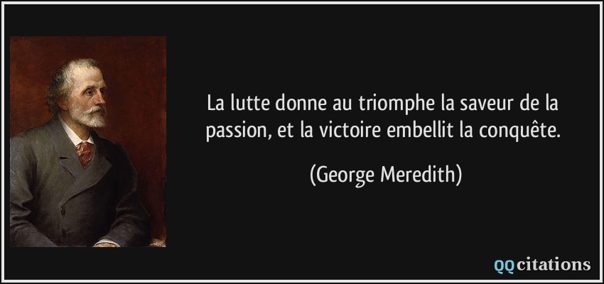 La lutte donne au triomphe la saveur de la passion, et la victoire embellit la conquête.  - George Meredith