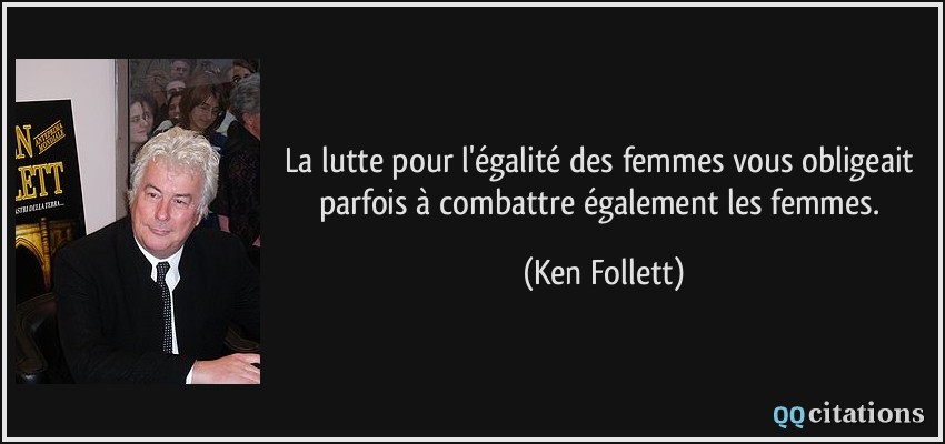 La lutte pour l'égalité des femmes vous obligeait parfois à combattre également les femmes.  - Ken Follett