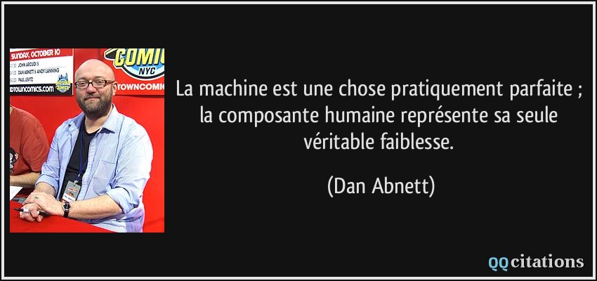 La machine est une chose pratiquement parfaite ; la composante humaine représente sa seule véritable faiblesse.  - Dan Abnett