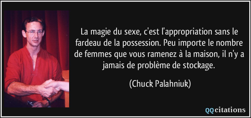La magie du sexe, c'est l'appropriation sans le fardeau de la possession. Peu importe le nombre de femmes que vous ramenez à la maison, il n'y a jamais de problème de stockage.  - Chuck Palahniuk