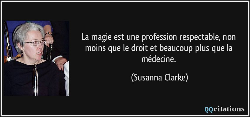 La magie est une profession respectable, non moins que le droit et beaucoup plus que la médecine.  - Susanna Clarke