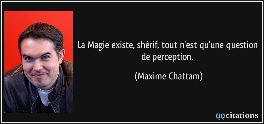 La Magie existe, shérif, tout n'est qu'une question de perception.  - Maxime Chattam