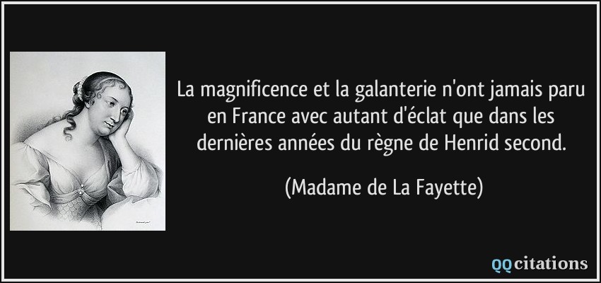 La magnificence et la galanterie n'ont jamais paru en France avec autant d'éclat que dans les dernières années du règne de Henrid second.  - Madame de La Fayette
