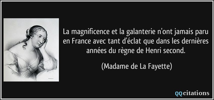 La magnificence et la galanterie n'ont jamais paru en France avec tant d'éclat que dans les dernières années du règne de Henri second.  - Madame de La Fayette