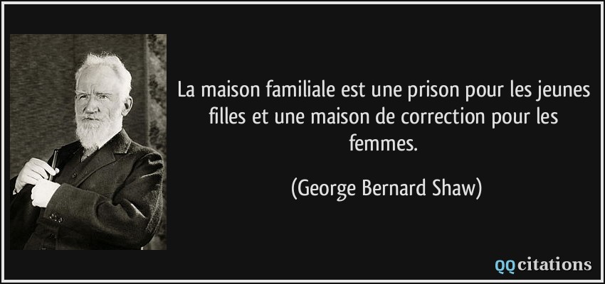 La maison familiale est une prison pour les jeunes filles et une maison de correction pour les femmes.  - George Bernard Shaw