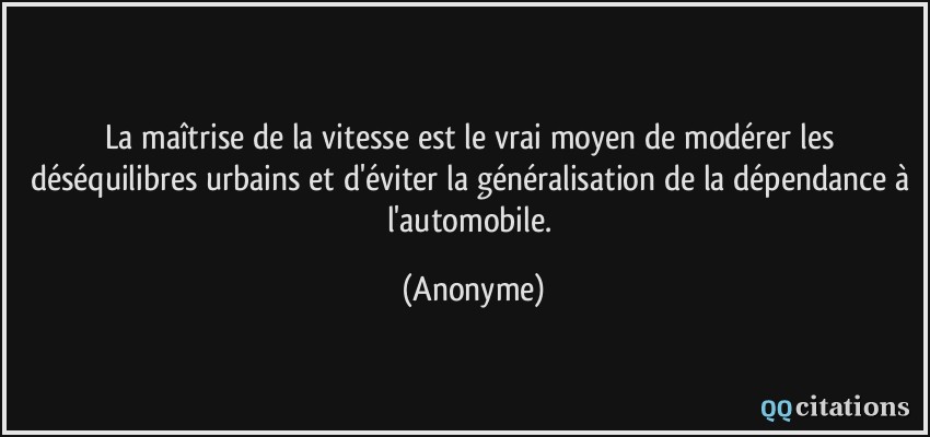 La maîtrise de la vitesse est le vrai moyen de modérer les déséquilibres urbains et d'éviter la généralisation de la dépendance à l'automobile.  - Anonyme