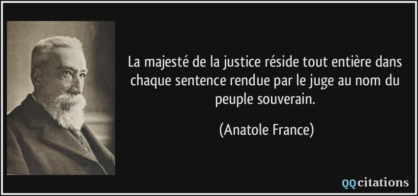 La majesté de la justice réside tout entière dans chaque sentence rendue par le juge au nom du peuple souverain.  - Anatole France