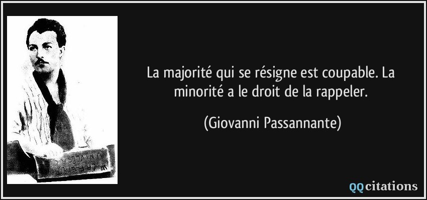 La majorité qui se résigne est coupable. La minorité a le droit de la rappeler.  - Giovanni Passannante