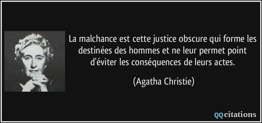 La malchance est cette justice obscure qui forme les destinées des hommes et ne leur permet point d'éviter les conséquences de leurs actes.  - Agatha Christie