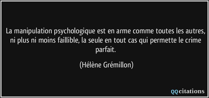 La manipulation psychologique est en arme comme toutes les autres, ni plus ni moins faillible, la seule en tout cas qui permette le crime parfait.  - Hélène Grémillon