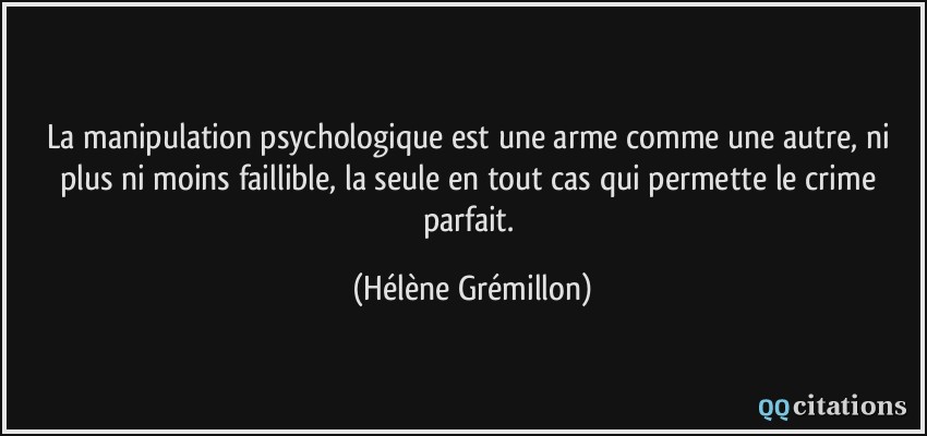 La manipulation psychologique est une arme comme une autre, ni plus ni moins faillible, la seule en tout cas qui permette le crime parfait.  - Hélène Grémillon