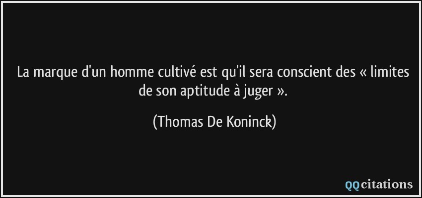 La marque d'un homme cultivé est qu'il sera conscient des « limites de son aptitude à juger ».  - Thomas De Koninck