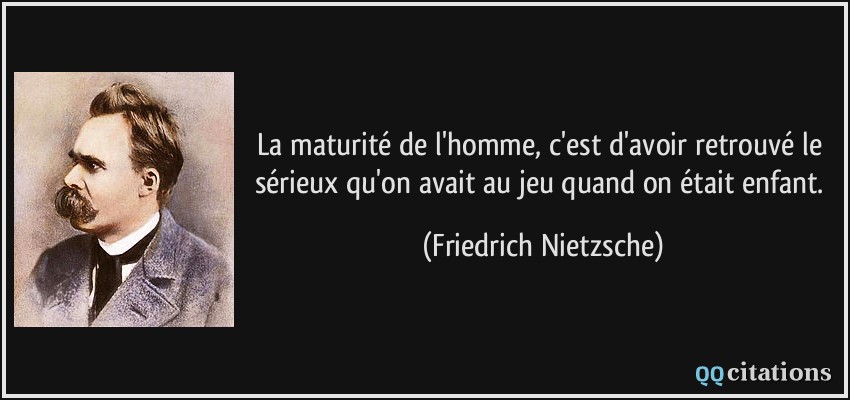 La maturité de l'homme, c'est d'avoir retrouvé le sérieux qu'on avait au jeu quand on était enfant.  - Friedrich Nietzsche