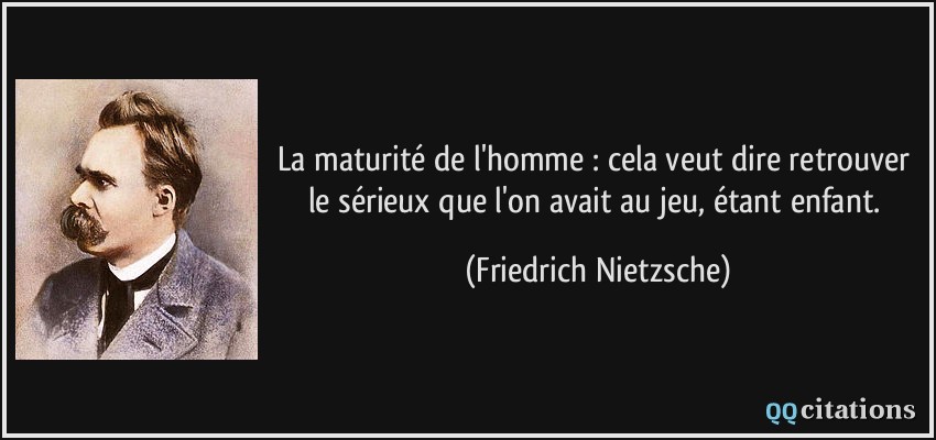 La maturité de l'homme : cela veut dire retrouver le sérieux que l'on avait au jeu, étant enfant.  - Friedrich Nietzsche
