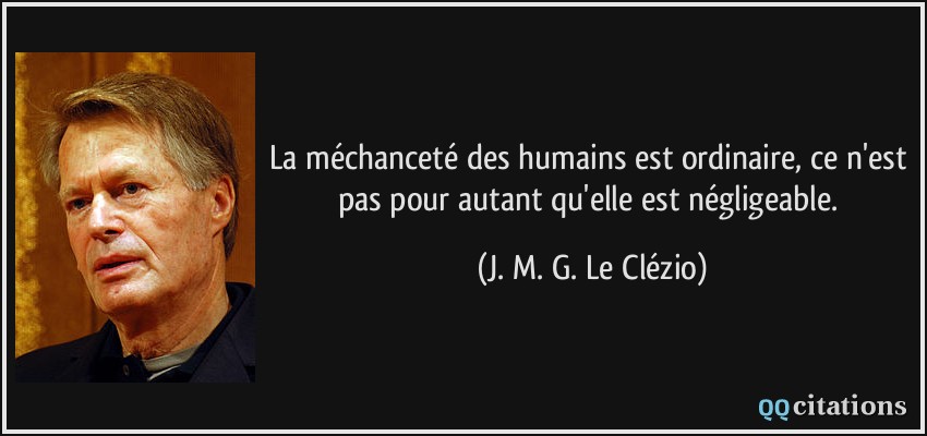 La méchanceté des humains est ordinaire, ce n'est pas pour autant qu'elle est négligeable.  - J. M. G. Le Clézio