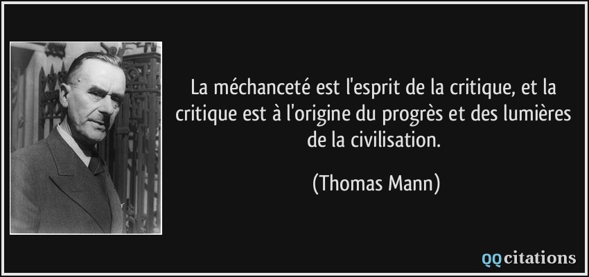 La méchanceté est l'esprit de la critique, et la critique est à l'origine du progrès et des lumières de la civilisation.  - Thomas Mann
