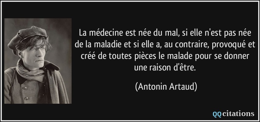 La médecine est née du mal, si elle n'est pas née de la maladie et si elle a, au contraire, provoqué et créé de toutes pièces le malade pour se donner une raison d'être.  - Antonin Artaud