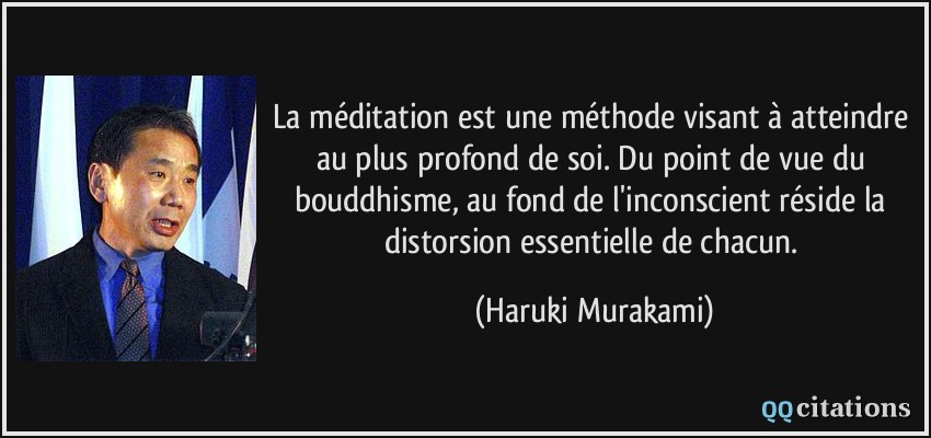La méditation est une méthode visant à atteindre au plus profond de soi. Du point de vue du bouddhisme, au fond de l'inconscient réside la distorsion essentielle de chacun.  - Haruki Murakami