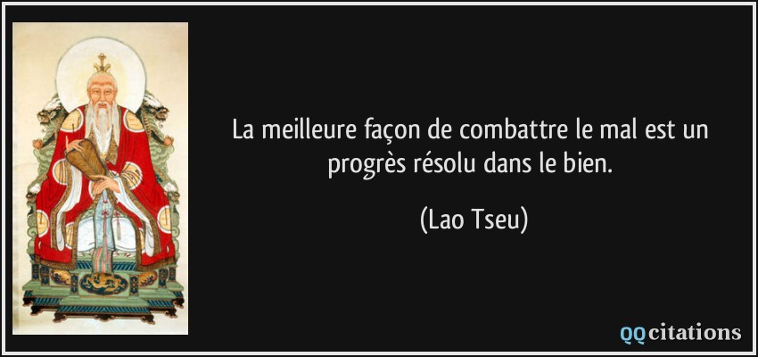 La meilleure façon de combattre le mal est un progrès résolu dans le bien.  - Lao Tseu