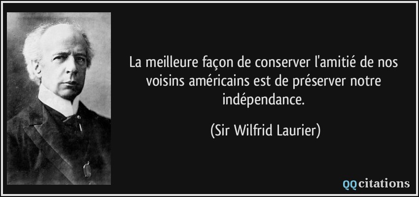 La meilleure façon de conserver l'amitié de nos voisins américains est de préserver notre indépendance.  - Sir Wilfrid Laurier