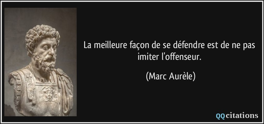 La meilleure façon de se défendre est de ne pas imiter l'offenseur.  - Marc Aurèle