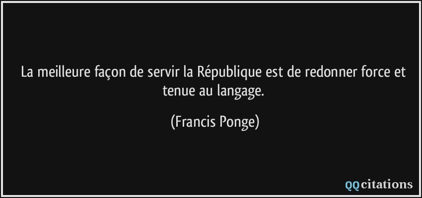 La meilleure façon de servir la République est de redonner force et tenue au langage.  - Francis Ponge