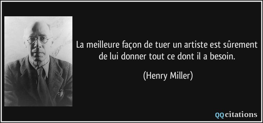 La meilleure façon de tuer un artiste est sûrement de lui donner tout ce dont il a besoin.  - Henry Miller