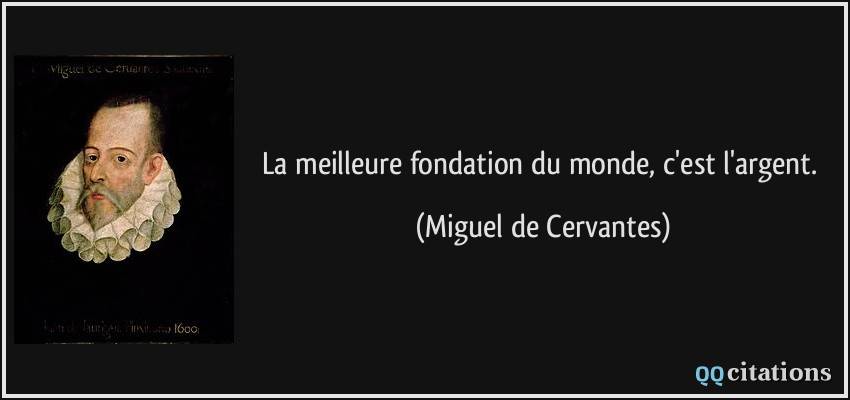 La meilleure fondation du monde, c'est l'argent.  - Miguel de Cervantes