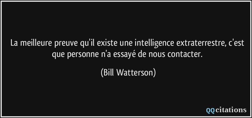 La meilleure preuve qu'il existe une intelligence extraterrestre, c'est que personne n'a essayé de nous contacter.  - Bill Watterson