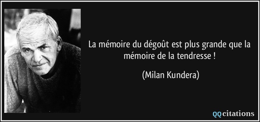 La mémoire du dégoût est plus grande que la mémoire de la tendresse !  - Milan Kundera