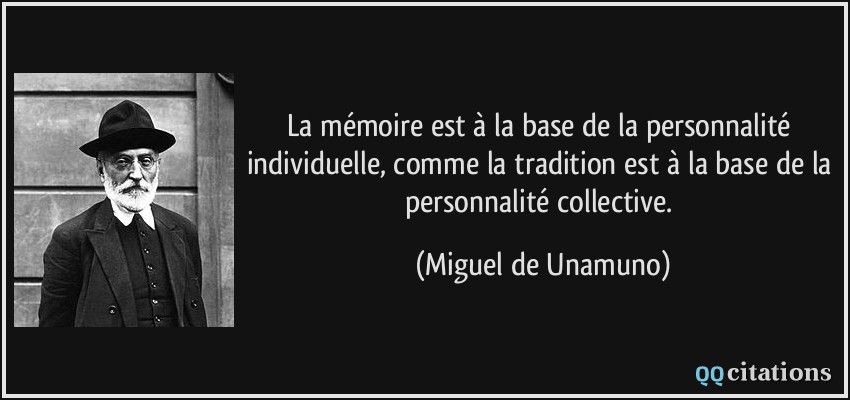 La mémoire est à la base de la personnalité individuelle, comme la tradition est à la base de la personnalité collective.  - Miguel de Unamuno