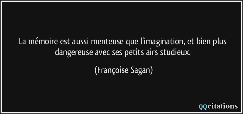 La mémoire est aussi menteuse que l'imagination, et bien plus dangereuse avec ses petits airs studieux.  - Françoise Sagan