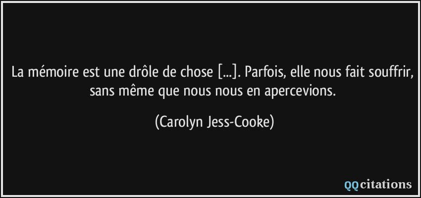 La mémoire est une drôle de chose [...]. Parfois, elle nous fait souffrir, sans même que nous nous en apercevions.  - Carolyn Jess-Cooke