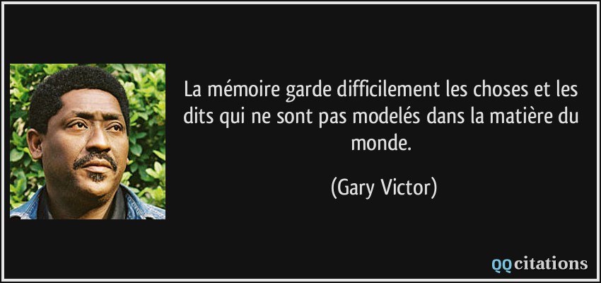 La mémoire garde difficilement les choses et les dits qui ne sont pas modelés dans la matière du monde.  - Gary Victor