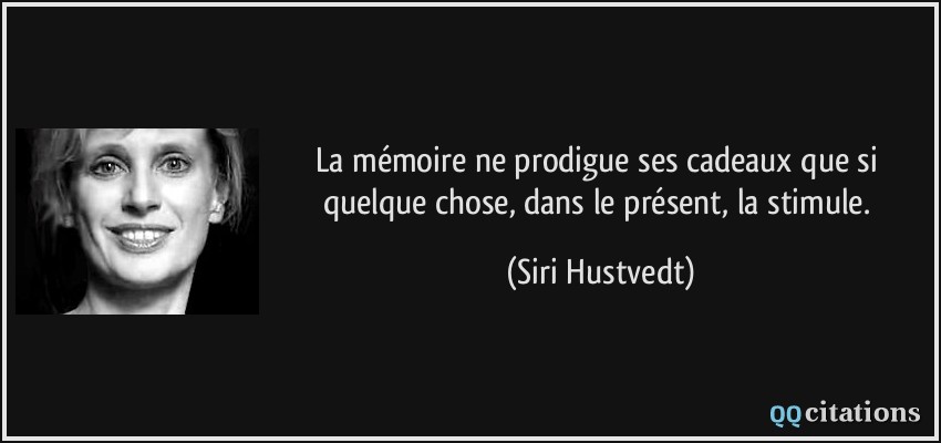 La mémoire ne prodigue ses cadeaux que si quelque chose, dans le présent, la stimule.  - Siri Hustvedt