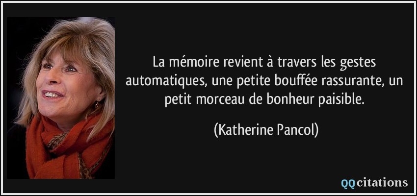 La mémoire revient à travers les gestes automatiques, une petite bouffée rassurante, un petit morceau de bonheur paisible.  - Katherine Pancol