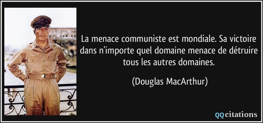 La menace communiste est mondiale. Sa victoire dans n'importe quel domaine menace de détruire tous les autres domaines.  - Douglas MacArthur