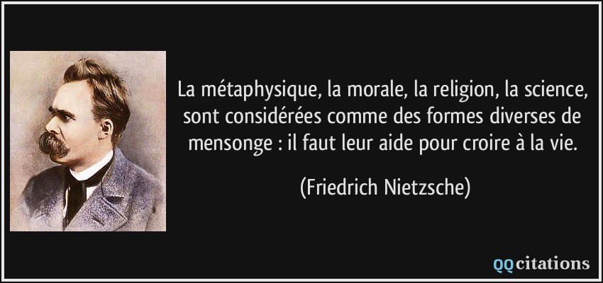 La métaphysique, la morale, la religion, la science, sont considérées comme des formes diverses de mensonge : il faut leur aide pour croire à la vie.  - Friedrich Nietzsche