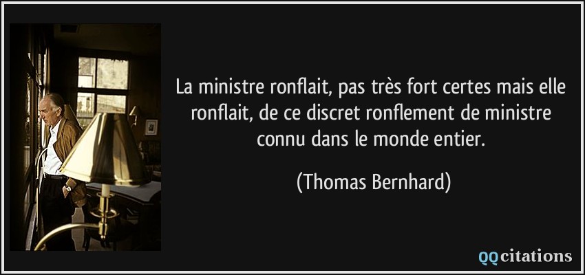 La ministre ronflait, pas très fort certes mais elle ronflait, de ce discret ronflement de ministre connu dans le monde entier.  - Thomas Bernhard