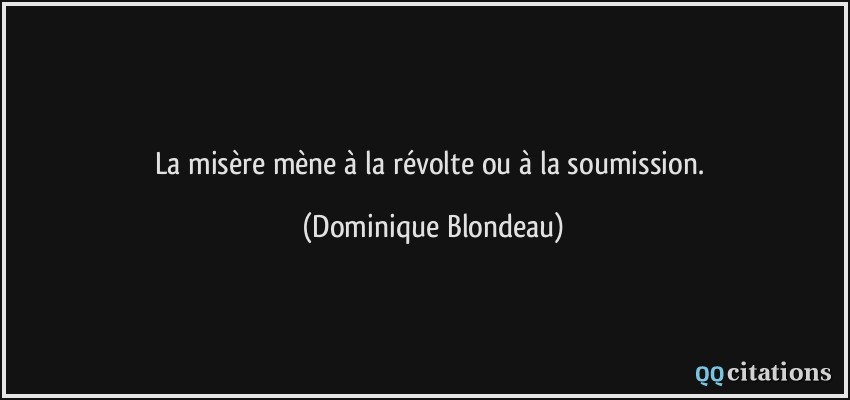 La misère mène à la révolte ou à la soumission.  - Dominique Blondeau