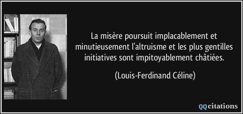 La misère poursuit implacablement et minutieusement l'altruisme et les plus gentilles initiatives sont impitoyablement châtiées.  - Louis-Ferdinand Céline