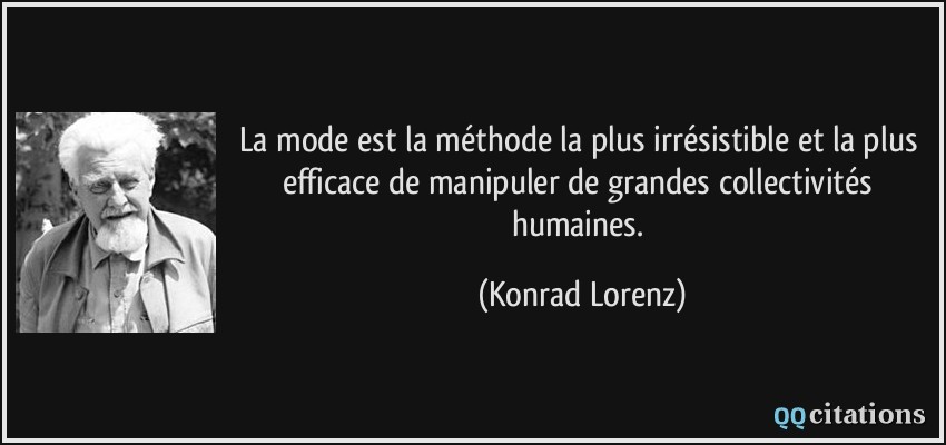 La mode est la méthode la plus irrésistible et la plus efficace de manipuler de grandes collectivités humaines.  - Konrad Lorenz