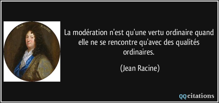 La modération n'est qu'une vertu ordinaire quand elle ne se rencontre qu'avec des qualités ordinaires.  - Jean Racine