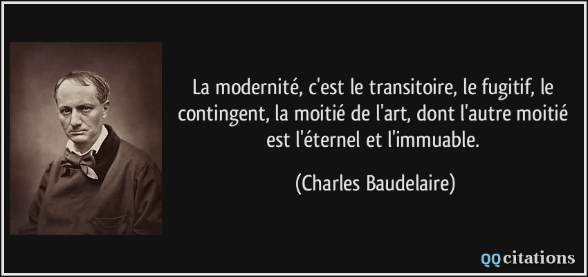 La modernité, c'est le transitoire, le fugitif, le contingent, la moitié de l'art, dont l'autre moitié est l'éternel et l'immuable.  - Charles Baudelaire