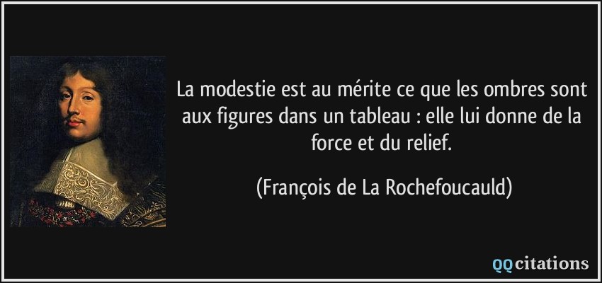 La modestie est au mérite ce que les ombres sont aux figures dans un tableau : elle lui donne de la force et du relief.  - François de La Rochefoucauld