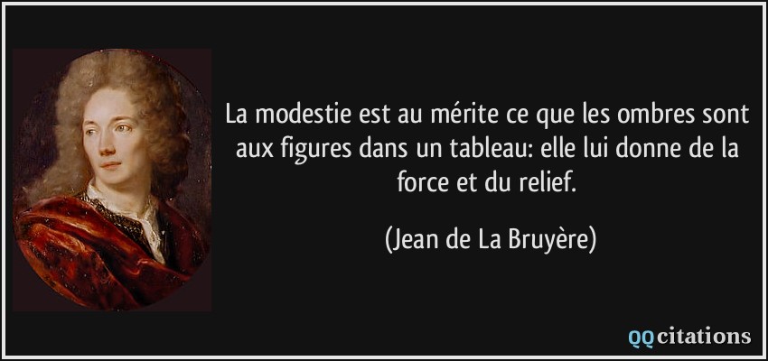 La modestie est au mérite ce que les ombres sont aux figures dans un tableau: elle lui donne de la force et du relief.  - Jean de La Bruyère
