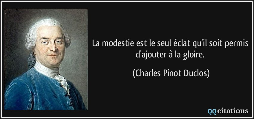 La modestie est le seul éclat qu'il soit permis d'ajouter à la gloire.  - Charles Pinot Duclos