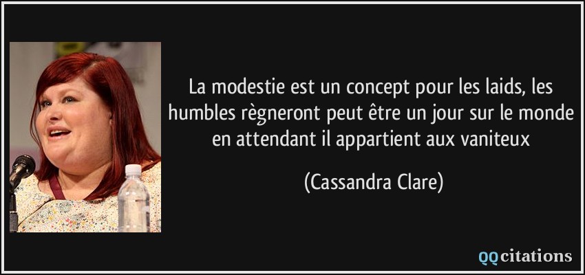 La modestie est un concept pour les laids, les humbles règneront peut être un jour sur le monde en attendant il appartient aux vaniteux  - Cassandra Clare